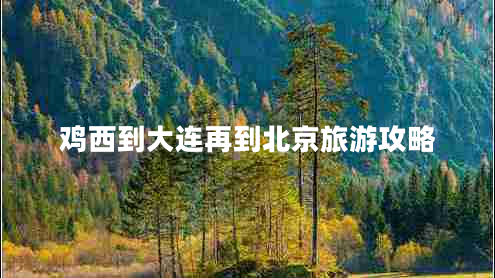 鸡西到大连再到北京旅游攻略 鸡西到大连再到北京旅游攻略