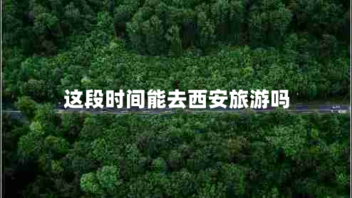 这段时间能去西安旅游吗