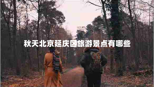 秋天北京延庆区旅游景点有哪些