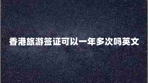 香港旅游签证可以一年多次吗英文