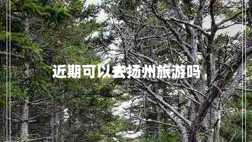 近期可以去扬州旅游吗