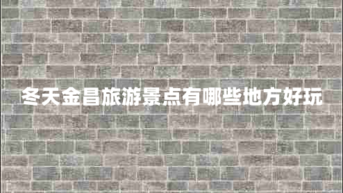 冬天金昌旅游景点有哪些地方好玩