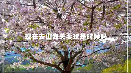 现在去山海关要玩是时候吗