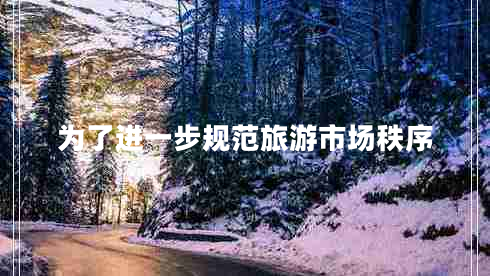 为了进一步规范旅游市场秩序