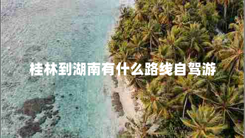 桂林到湖南有什么路线自驾游 桂林到湖南有什么路线自驾游