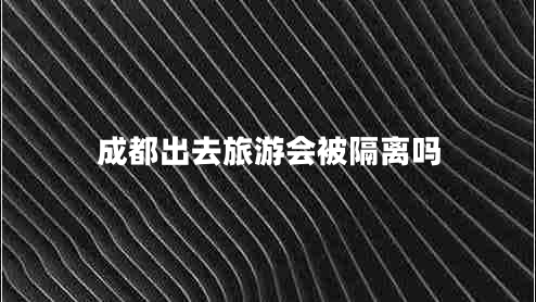 成都出去旅游会被隔离吗