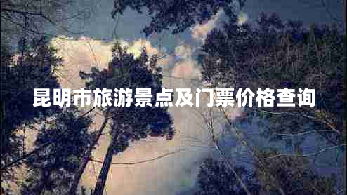 昆明市旅游景点及门票价格查询