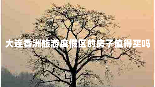 大连香洲旅游度假区的房子值得买吗