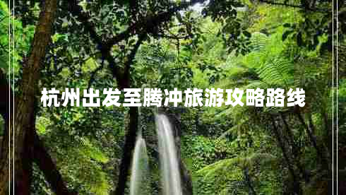 杭州出发至腾冲旅游攻略路线