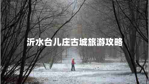 沂水台儿庄古城旅游攻略 沂水台儿庄古城旅游攻略