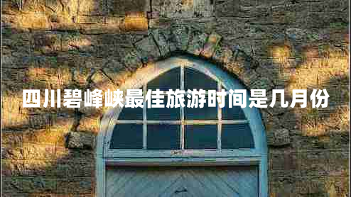 四川碧峰峡最佳旅游时间是几月份
