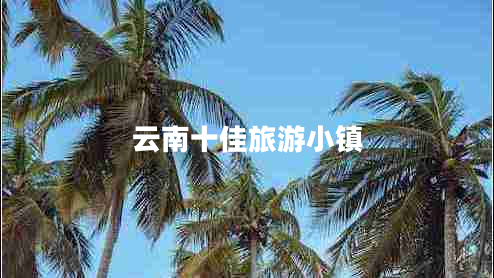 云南十佳旅游小镇