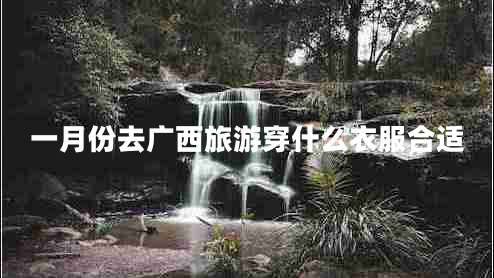 一月份去广西旅游穿什么衣服合适