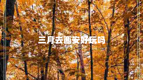 三月去西安好玩吗
