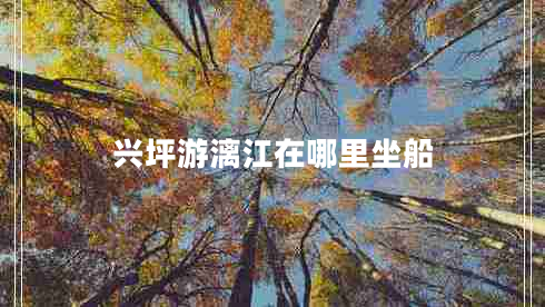 兴坪游漓江在哪里坐船 兴坪游漓江在哪里坐船