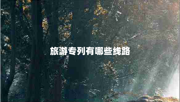 旅游专列有哪些线路