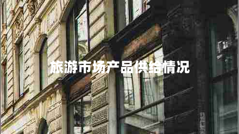 旅游市场产品供给情况 旅游市场产品供给情况