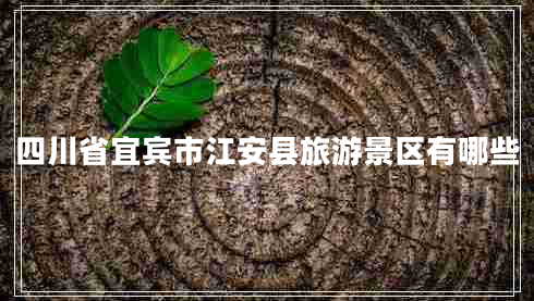 四川省宜宾市江安县旅游景区有哪些 四川省宜宾市江安县旅游景区有哪些