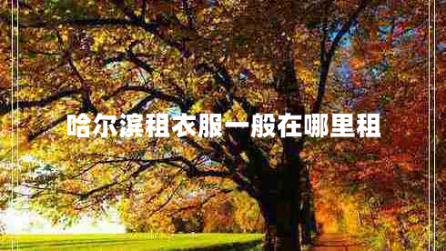 哈尔滨租衣服一般在哪里租 哈尔滨租衣服一般在哪里租
