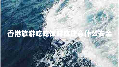 香港旅游吃吃饭时应注意什么安全