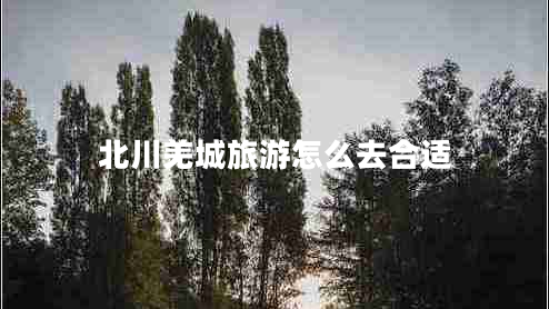 北川羌城旅游怎么去合适