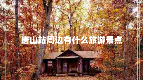 唐山站周边有什么旅游景点