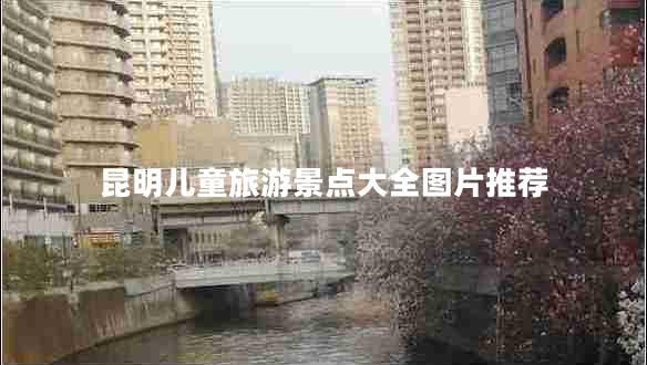 昆明儿童旅游景点大全图片推荐