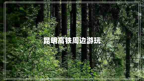 昆明高铁周边游玩