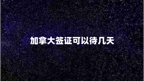 加拿大签证可以待几天