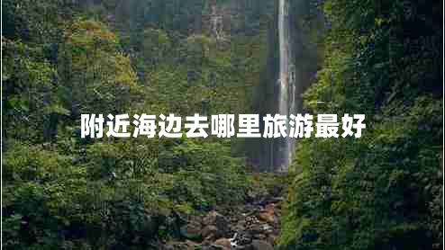 附近海边去哪里旅游最好