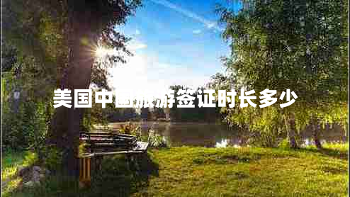 美国中国旅游签证时长多少 美国中国旅游签证时长多少
