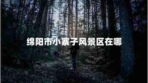 绵阳市小寨子风景区在哪
