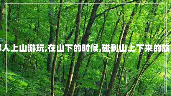 一群人上山游玩,在山下的时候,碰到山上下来的旅游团 一群人上山游玩,在山下的时候,碰到山上下来的旅游团