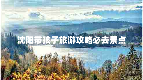 沈阳带孩子旅游攻略必去景点