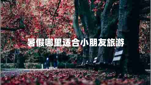暑假哪里适合小朋友旅游 暑假哪里适合小朋友旅游