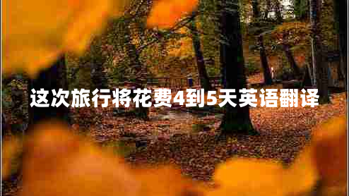 这次旅行将花费4到5天英语翻译