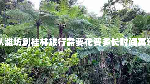 从潍坊到桂林旅行需要花费多长时间英语