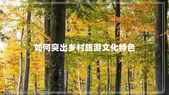 如何突出乡村旅游文化特色