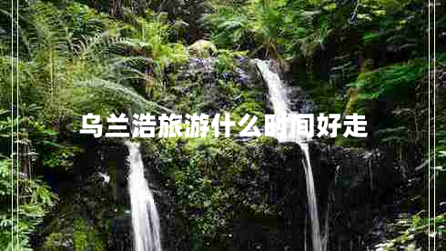 乌兰浩旅游什么时间好走