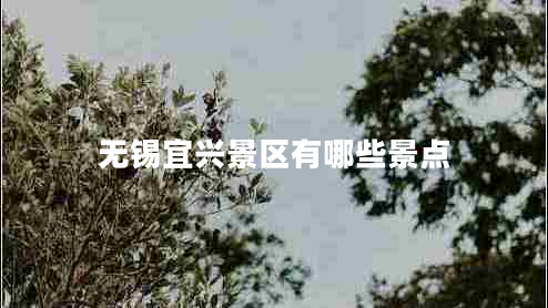 无锡宜兴景区有哪些景点