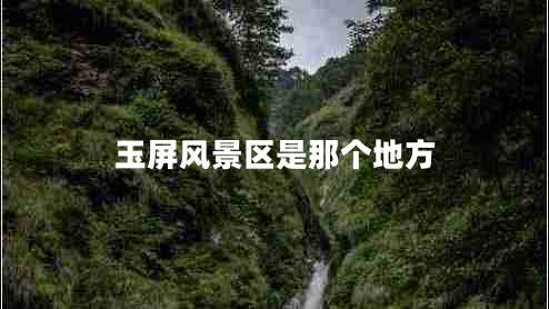 玉屏风景区是那个地方 玉屏风景区是那个地方