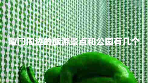 厦门周边的旅游景点和公园有几个