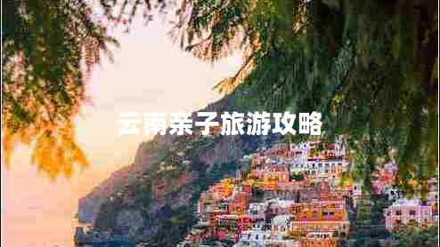 云南亲子旅游攻略