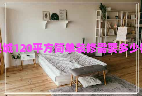 县城120平方简单装修需要多少钱
