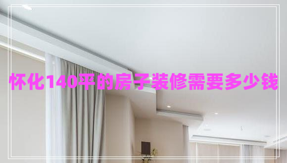 怀化140平的房子装修需要多少钱