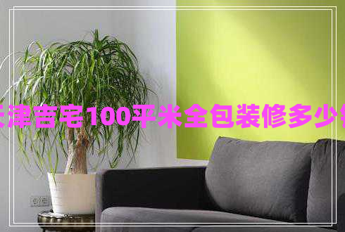 天津吉宅100平米全包装修多少钱