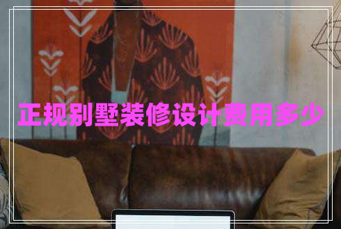 正规别墅装修设计费用多少