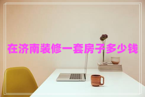在济南装修一套房子多少钱
