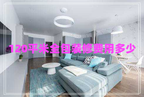 120平米全包装修费用多少 120平米全包装修费用多少