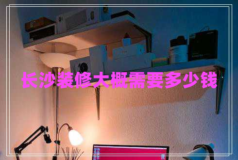 长沙装修大概需要多少钱